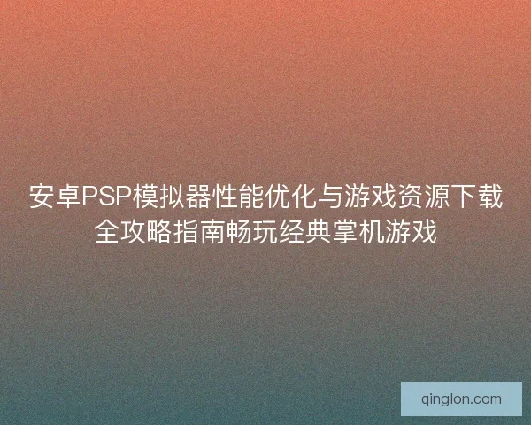 安卓PSP模拟器性能优化与游戏资源下载全攻略指南畅玩经典掌机游戏