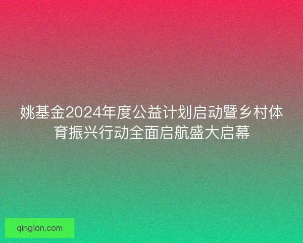 姚基金2024年度公益计划启动暨乡村体育振兴行动全面启航盛大启幕 姚基金2024年度公益计划启动暨乡村体育振兴行动全面启航盛大启幕