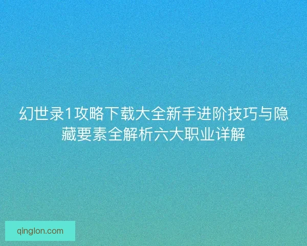 幻世录1攻略下载大全新手进阶技巧与隐藏要素全解析六大职业详解