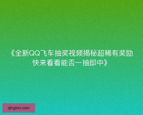 《全新QQ飞车抽奖视频揭秘超稀有奖励 快来看看能否一抽即中》 《全新QQ飞车抽奖视频揭秘超稀有奖励 快来看看能否一抽即中》
