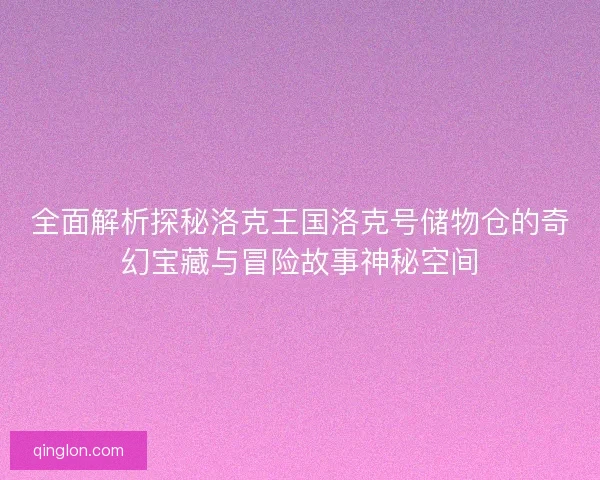 全面解析探秘洛克王国洛克号储物仓的奇幻宝藏与冒险故事神秘空间