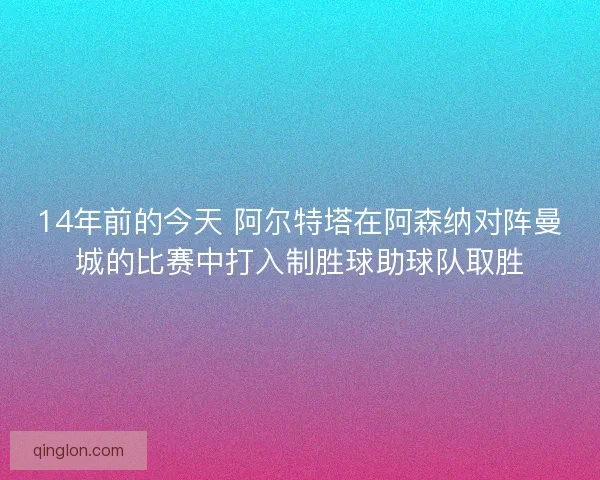 14年前的今天 阿尔特塔在阿森纳对阵曼城的比赛中打入制胜球助球队取胜